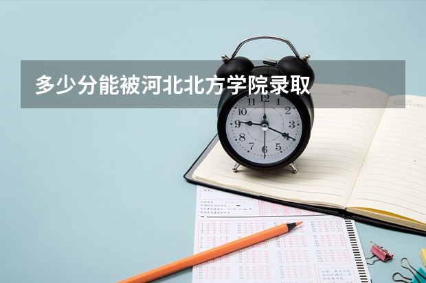 多少分能被河北北方学院录取