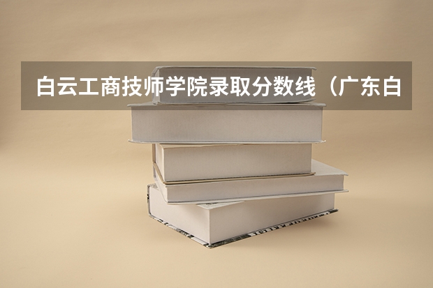 白云工商技师学院录取分数线（广东白云学院分数线）