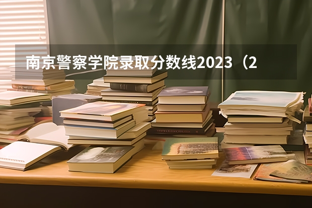 南京警察学院录取分数线2023（2023南京警察学院分数线？）