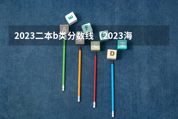 2023二本b类分数线（2023海南二本大学排名及录取分数线）