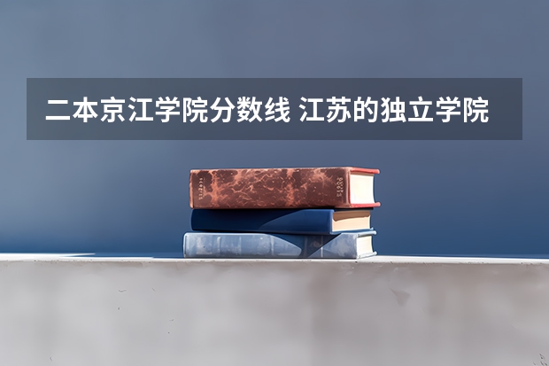 二本京江学院分数线 江苏的独立学院二本
