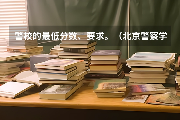 警校的最低分数、要求。（北京警察学院分数线）