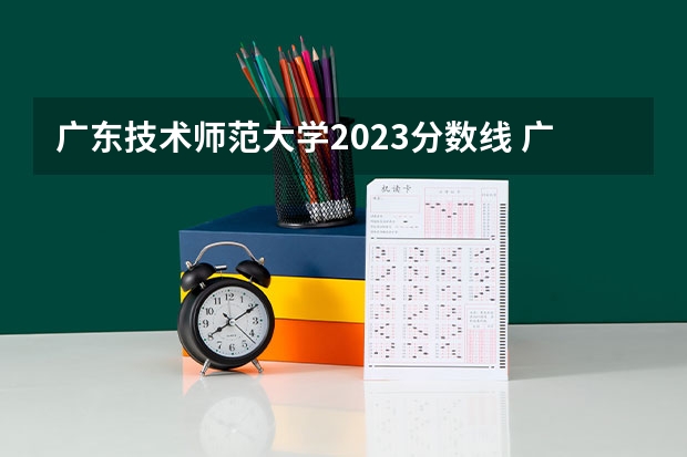 广东技术师范大学2023分数线 广东技术师范大学定向师范生分数线