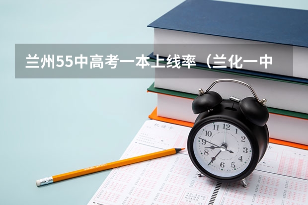 兰州55中高考一本上线率（兰化一中一本上线率）