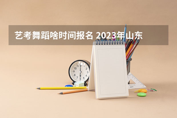 艺考舞蹈啥时间报名 2023年山东舞蹈艺考时间