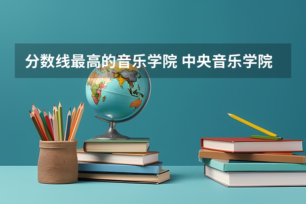 分数线最高的音乐学院 中央音乐学院分数线