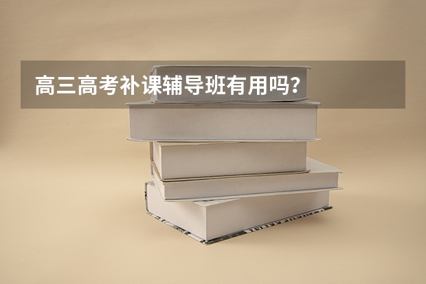 高三高考补课辅导班有用吗？