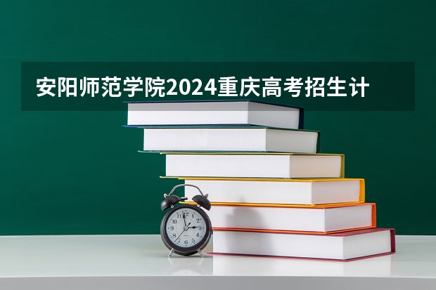 安阳师范学院2024重庆高考招生计划详解