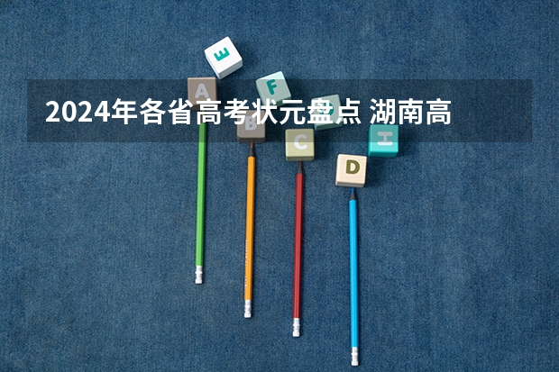 2024年各省高考状元盘点 湖南高考理科状元，4年前曾以全省第2考入北大，为何要退学复读？
