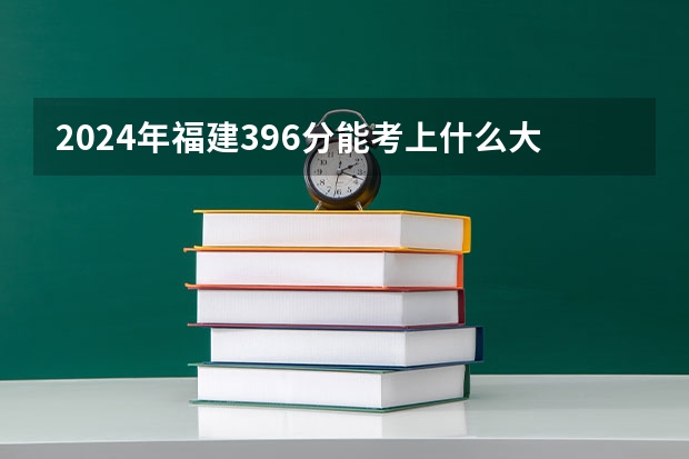 2024年福建396分能考上什么大学？