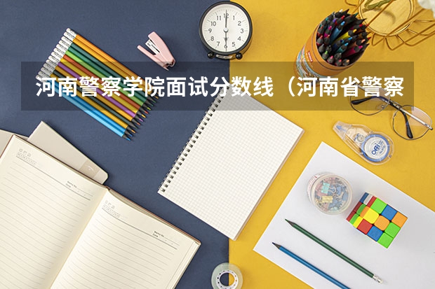 河南警察学院面试分数线（河南省警察学院近三年分数线）