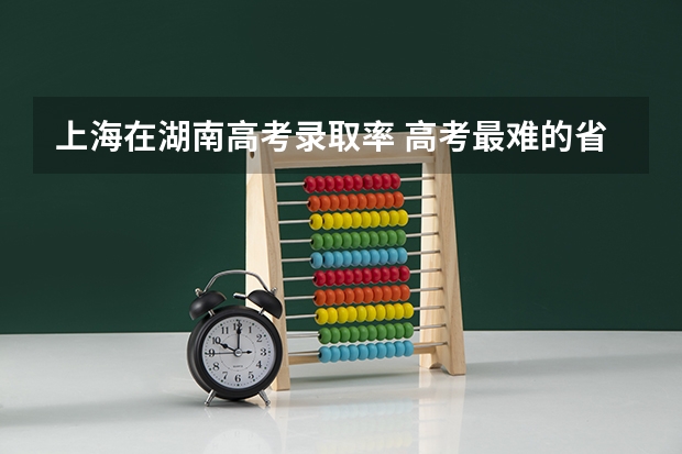 上海在湖南高考录取率 高考最难的省份排名