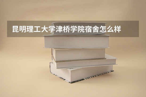 昆明理工大学津桥学院宿舍怎么样