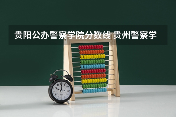 贵阳公办警察学院分数线 贵州警察学院录取分数线