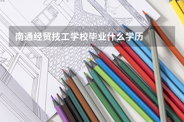 南通经贸技工学校毕业什么学历