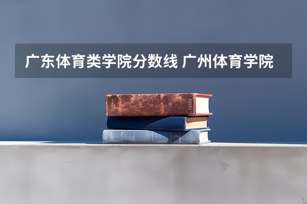 广东体育类学院分数线 广州体育学院艺术生分数线