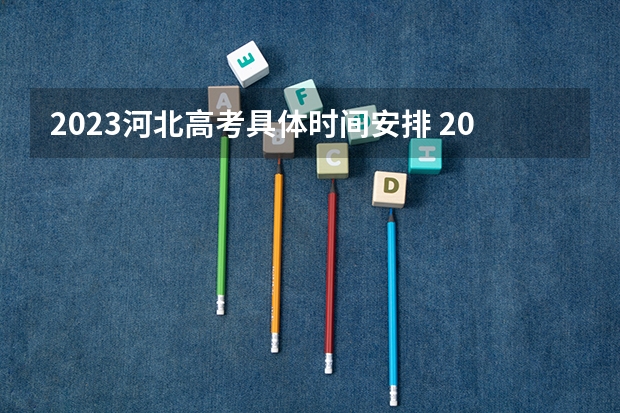 2023河北高考具体时间安排 2023河北高考成绩一分一段表
