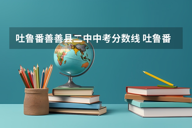 吐鲁番善善县二中中考分数线 吐鲁番实验中学高中录取分数线