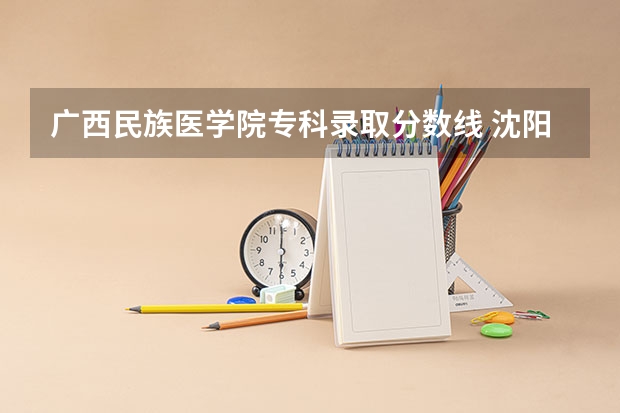 广西民族医学院专科录取分数线 沈阳医学院大专分数线