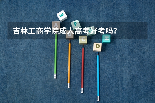 吉林工商学院成人高考好考吗？