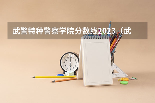 武警特种警察学院分数线2023（武警特警学院分数线）