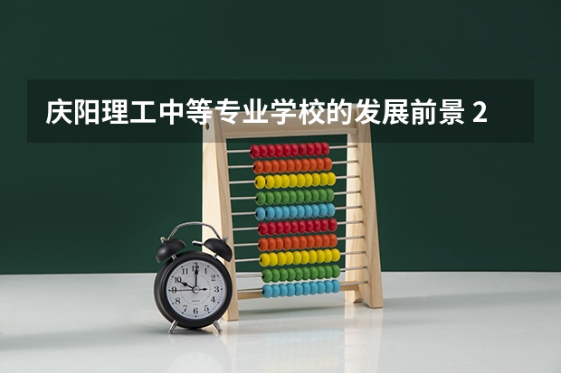 庆阳理工中等专业学校的发展前景 2023年甘肃r段录取院校及分数线