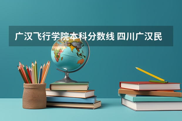 广汉飞行学院本科分数线 四川广汉民航飞行学院飞行技术专业的学费和分数线