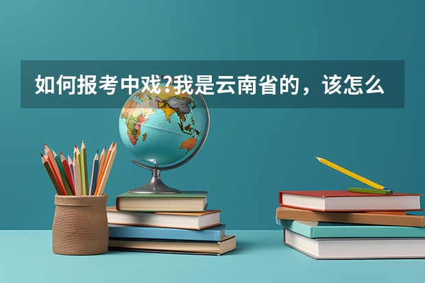 如何报考中戏?我是云南省的，该怎么做？今年我高二了，求助求助T^T