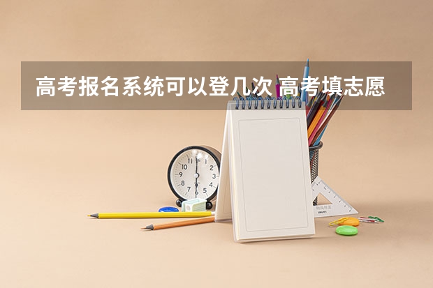 高考报名系统可以登几次 高考填志愿的密码能输入几次