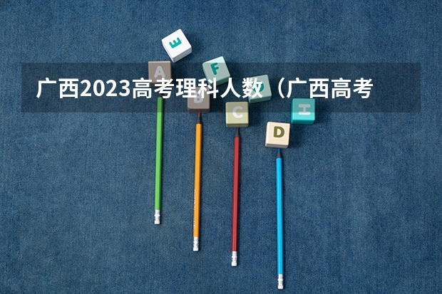 广西2023高考理科人数(广西高考政策三统一条件)