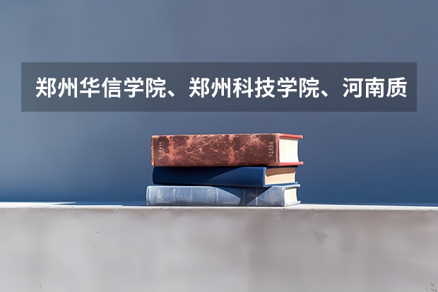 郑州华信学院、郑州科技学院、河南质量工程职业学院哪个好？