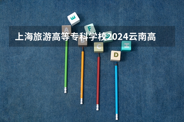 上海旅游高等专科学校2024云南高考招生计划详解