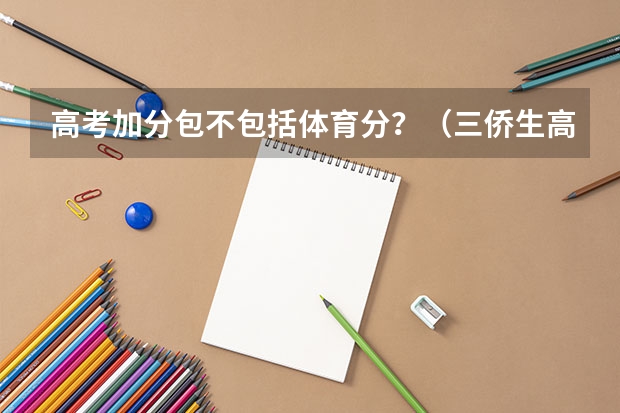 高考加分包不包括体育分？（三侨生高考加分政策2023）