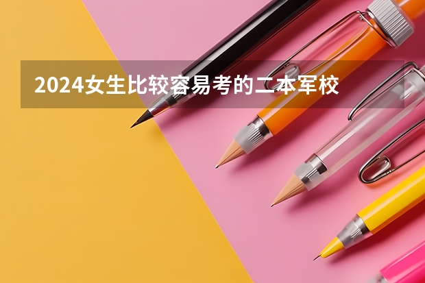 2024女生比较容易考的二本军校 二本军校最低录取分数