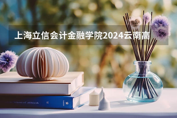 上海立信会计金融学院2024云南高考招生计划详解