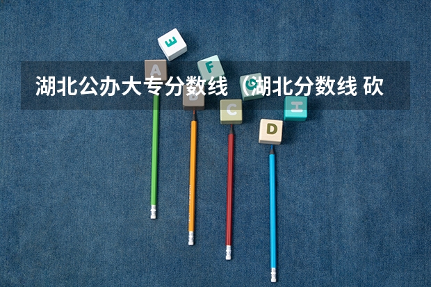 湖北公办大专分数线（湖北分数线 砍一刀）