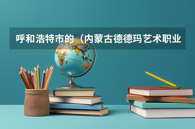 呼和浩特市的（内蒙古德德玛艺术职业学校）怎么样？主要都教些什么？