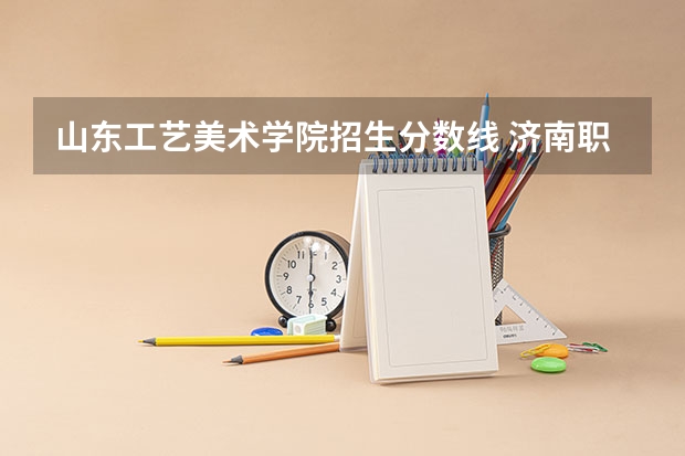 山东工艺美术学院招生分数线 济南职业学院美术类录取分数线