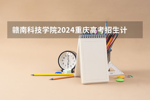 赣南科技学院2024重庆高考招生计划详解