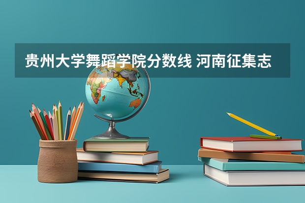 贵州大学舞蹈学院分数线 河南征集志愿的学校名单