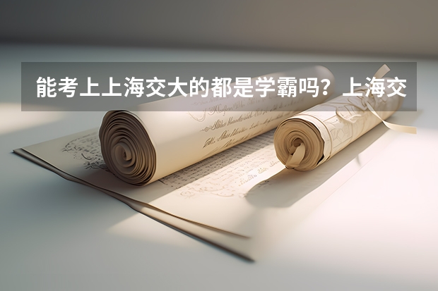 能考上上海交大的都是学霸吗？上海交大最强专业是什么？