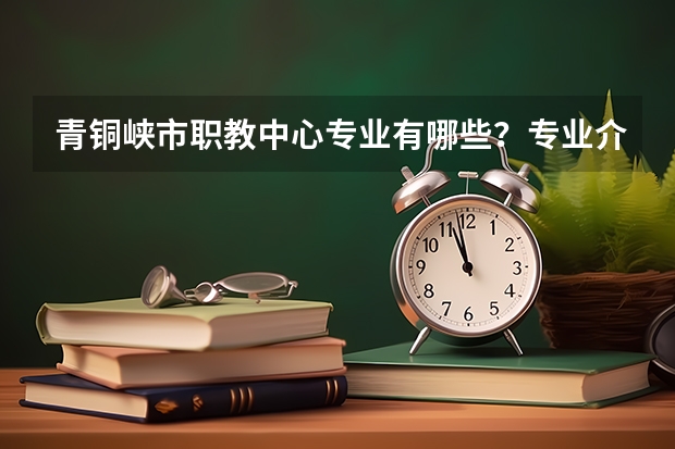 青铜峡市职教中心专业有哪些？专业介绍