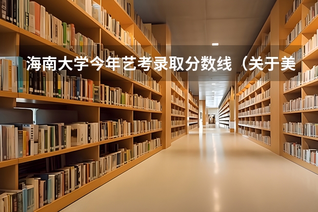 海南大学今年艺考录取分数线（关于美术类艺考）
