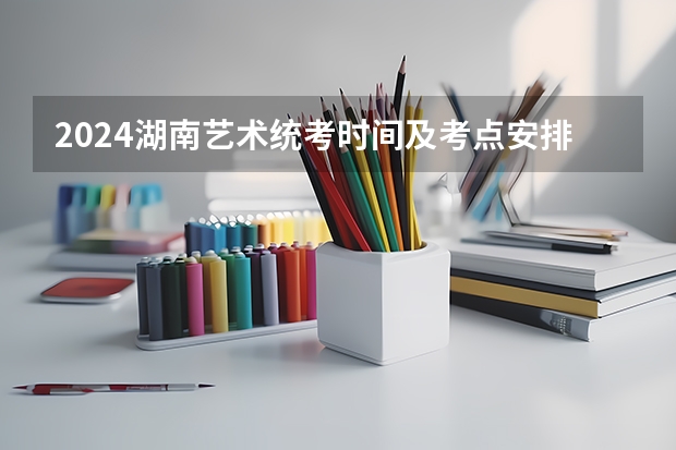 2024湖南艺术统考时间及考点安排（河南2024艺术统考/联考报名时间几月几号）