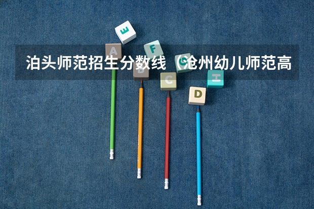 泊头师范招生分数线（沧州幼儿师范高等专科学校分数线）