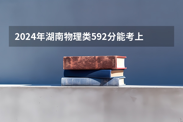 2024年湖南物理类592分能考上什么大学?