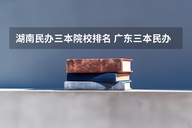 湖南民办三本院校排名 广东三本民办大学排名