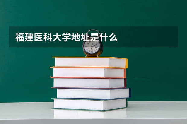 福建医科大学地址是什么