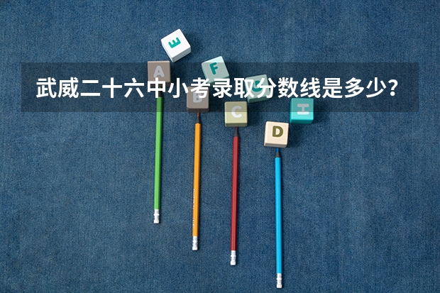 武威二十六中小考录取分数线是多少？