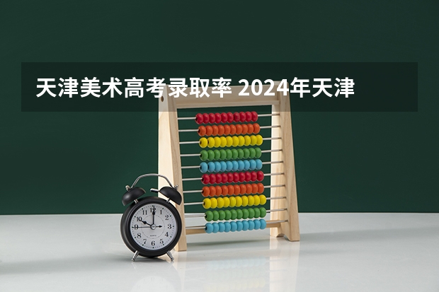 天津美术高考录取率 2024年天津中考科目是怎样的？